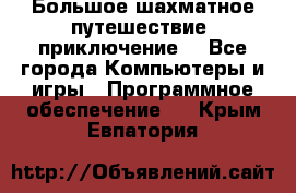 Большое шахматное путешествие (приключение) - Все города Компьютеры и игры » Программное обеспечение   . Крым,Евпатория